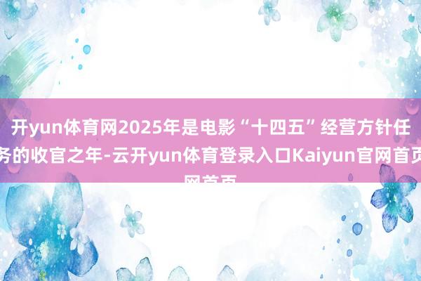 开yun体育网2025年是电影“十四五”经营方针任务的收官之年-云开yun体育登录入口Kaiyun官网首页
