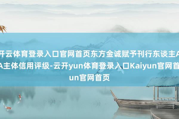 开云体育登录入口官网首页东方金诚赋予刊行东谈主AAA主体信用评级-云开yun体育登录入口Kaiyun官网首页