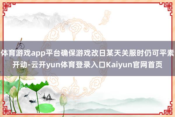 体育游戏app平台确保游戏改日某天关服时仍可平素开动-云开yun体育登录入口Kaiyun官网首页