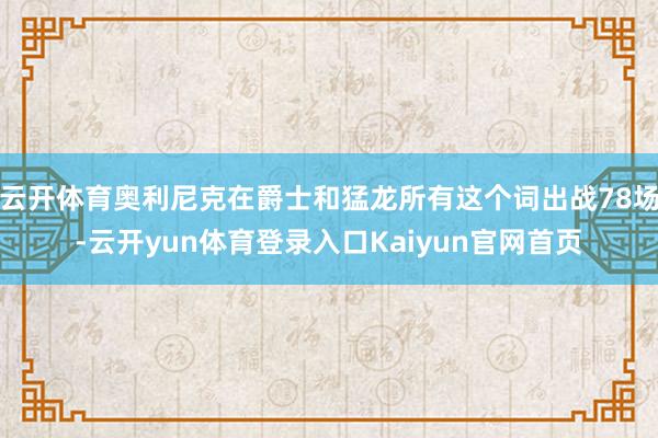 云开体育奥利尼克在爵士和猛龙所有这个词出战78场-云开yun体育登录入口Kaiyun官网首页