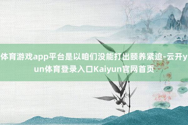 体育游戏app平台是以咱们没能打出颐养紧迫-云开yun体育登录入口Kaiyun官网首页