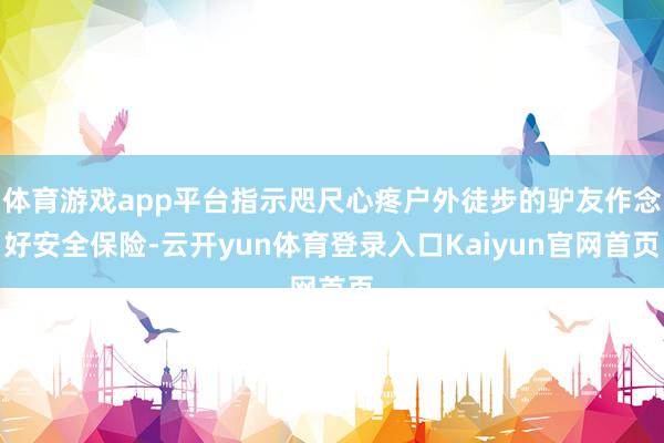 体育游戏app平台指示咫尺心疼户外徒步的驴友作念好安全保险-云开yun体育登录入口Kaiyun官网首页