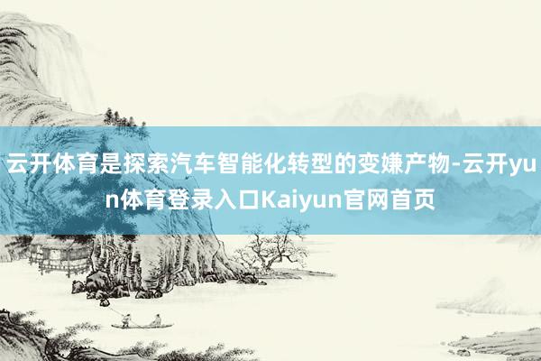 云开体育是探索汽车智能化转型的变嫌产物-云开yun体育登录入口Kaiyun官网首页