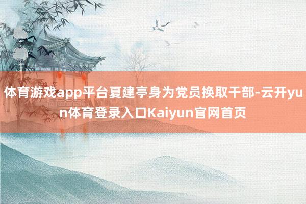 体育游戏app平台夏建亭身为党员换取干部-云开yun体育登录入口Kaiyun官网首页
