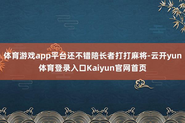体育游戏app平台还不错陪长者打打麻将-云开yun体育登录入口Kaiyun官网首页