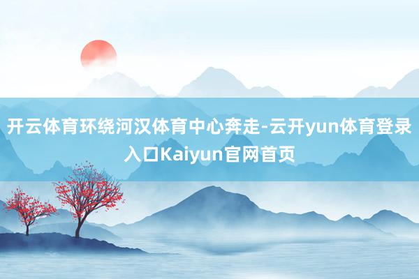 开云体育环绕河汉体育中心奔走-云开yun体育登录入口Kaiyun官网首页