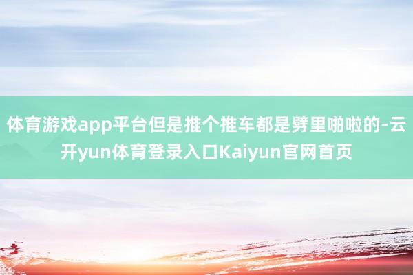 体育游戏app平台但是推个推车都是劈里啪啦的-云开yun体育登录入口Kaiyun官网首页