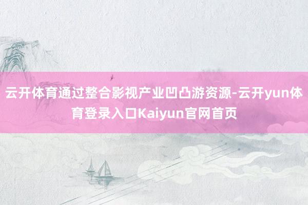 云开体育通过整合影视产业凹凸游资源-云开yun体育登录入口Kaiyun官网首页