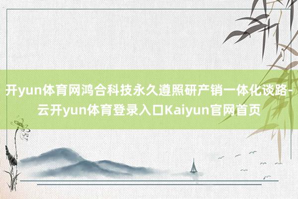 开yun体育网鸿合科技永久遵照研产销一体化谈路-云开yun体育登录入口Kaiyun官网首页