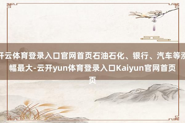 开云体育登录入口官网首页石油石化、银行、汽车等涨幅最大-云开yun体育登录入口Kaiyun官网首页