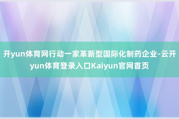 开yun体育网　　行动一家革新型国际化制药企业-云开yun体育登录入口Kaiyun官网首页