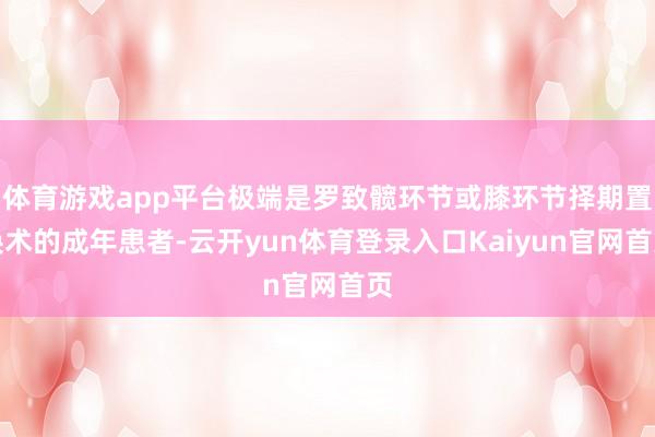 体育游戏app平台极端是罗致髋环节或膝环节择期置换术的成年患者-云开yun体育登录入口Kaiyun官网首页