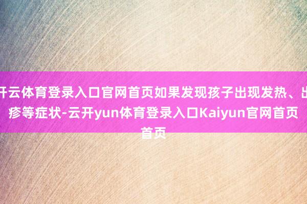 开云体育登录入口官网首页如果发现孩子出现发热、出疹等症状-云开yun体育登录入口Kaiyun官网首页