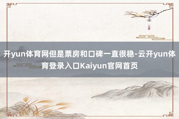 开yun体育网但是票房和口碑一直很稳-云开yun体育登录入口Kaiyun官网首页