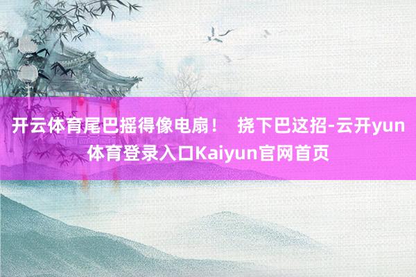 开云体育尾巴摇得像电扇！  挠下巴这招-云开yun体育登录入口Kaiyun官网首页