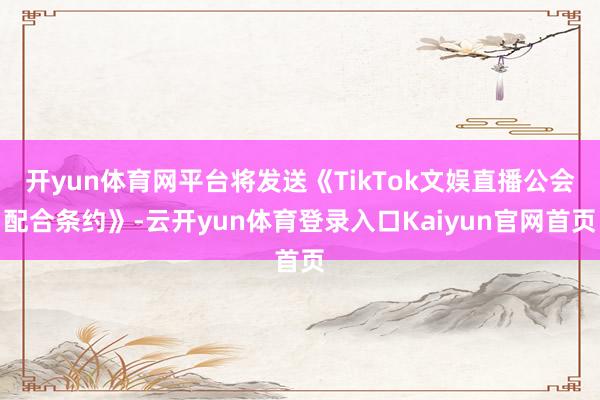 开yun体育网平台将发送《TikTok文娱直播公会配合条约》-云开yun体育登录入口Kaiyun官网首页