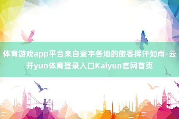 体育游戏app平台来自寰宇各地的旅客挥汗如雨-云开yun体育登录入口Kaiyun官网首页