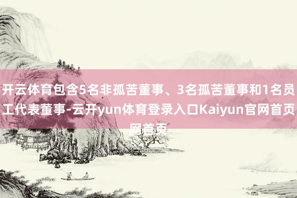 开云体育包含5名非孤苦董事、3名孤苦董事和1名员工代表董事-云开yun体育登录入口Kaiyun官网首页