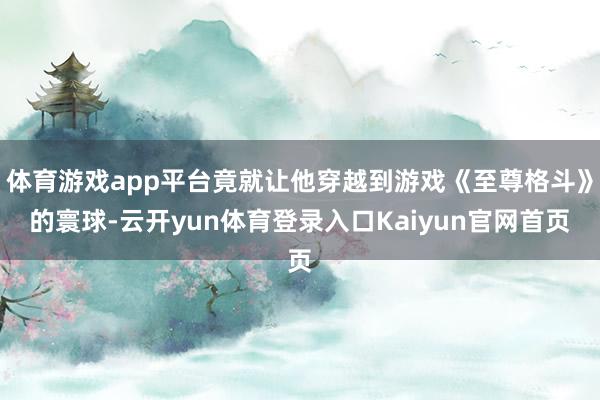 体育游戏app平台竟就让他穿越到游戏《至尊格斗》的寰球-云开yun体育登录入口Kaiyun官网首页