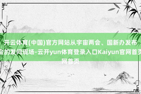 开云体育(中国)官方网站　　从宇宙两会、国新办发布会的发问现场-云开yun体育登录入口Kaiyun官网首页
