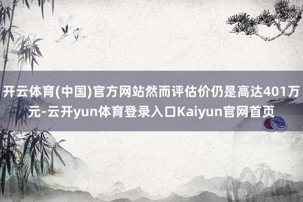 开云体育(中国)官方网站然而评估价仍是高达401万元-云开yun体育登录入口Kaiyun官网首页