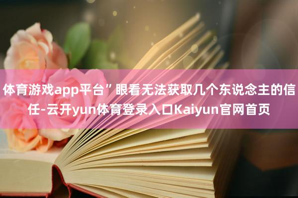 体育游戏app平台”眼看无法获取几个东说念主的信任-云开yun体育登录入口Kaiyun官网首页