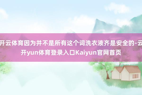 开云体育因为并不是所有这个词洗衣液齐是安全的-云开yun体育登录入口Kaiyun官网首页