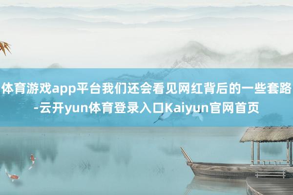 体育游戏app平台我们还会看见网红背后的一些套路-云开yun体育登录入口Kaiyun官网首页