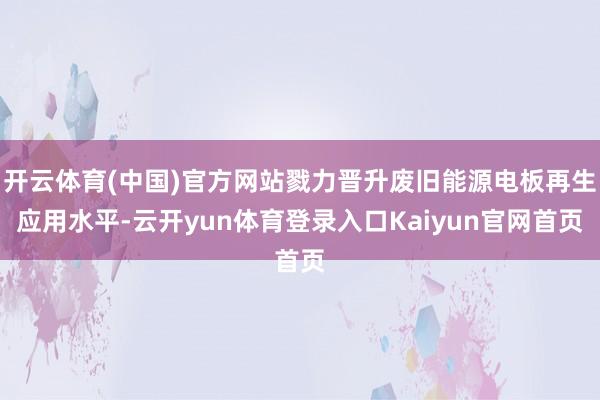 开云体育(中国)官方网站戮力晋升废旧能源电板再生应用水平-云开yun体育登录入口Kaiyun官网首页