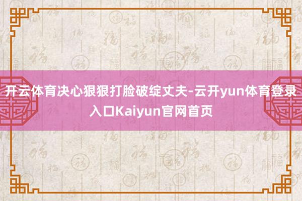 开云体育决心狠狠打脸破绽丈夫-云开yun体育登录入口Kaiyun官网首页