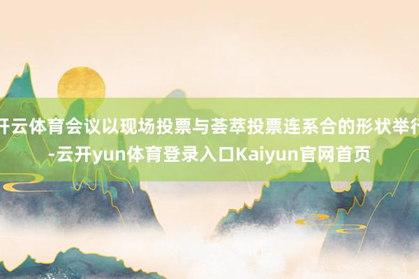 开云体育会议以现场投票与荟萃投票连系合的形状举行-云开yun体育登录入口Kaiyun官网首页
