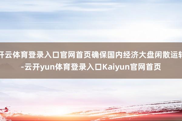 开云体育登录入口官网首页确保国内经济大盘闲散运转-云开yun体育登录入口Kaiyun官网首页