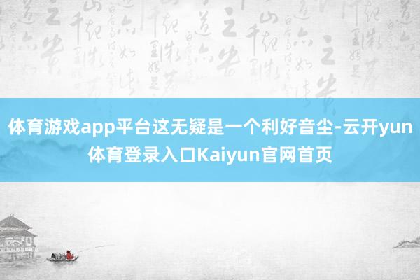体育游戏app平台这无疑是一个利好音尘-云开yun体育登录入口Kaiyun官网首页