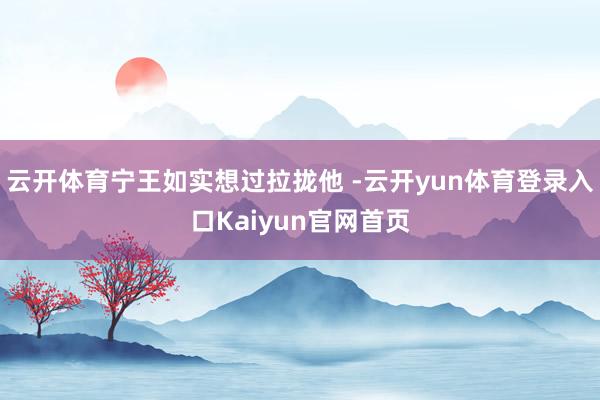 云开体育宁王如实想过拉拢他 -云开yun体育登录入口Kaiyun官网首页