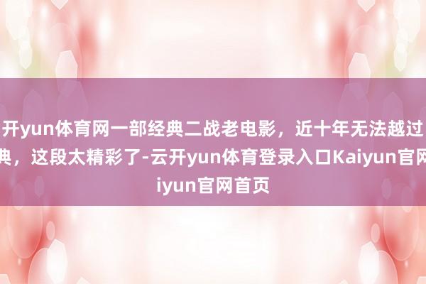 开yun体育网一部经典二战老电影，近十年无法越过的经典，这段太精彩了-云开yun体育登录入口Kaiyun官网首页