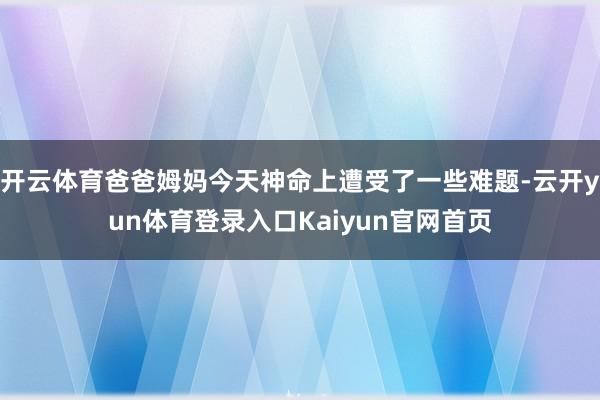 开云体育爸爸姆妈今天神命上遭受了一些难题-云开yun体育登录入口Kaiyun官网首页
