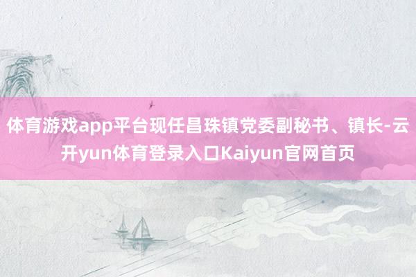 体育游戏app平台现任昌珠镇党委副秘书、镇长-云开yun体育登录入口Kaiyun官网首页