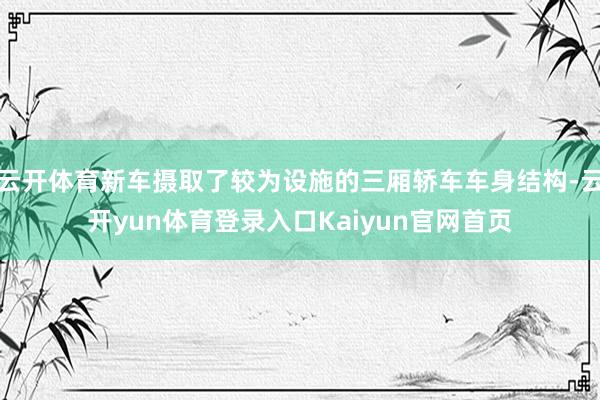 云开体育新车摄取了较为设施的三厢轿车车身结构-云开yun体育登录入口Kaiyun官网首页