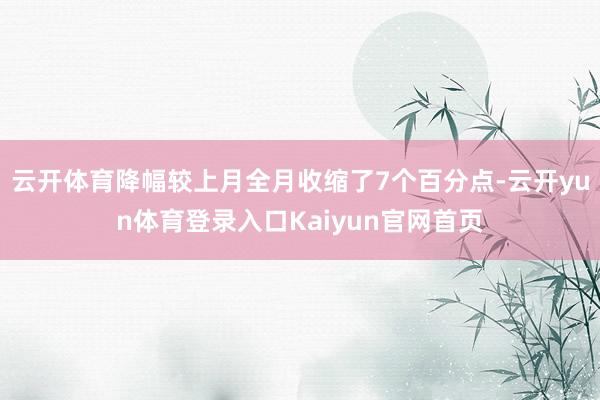 云开体育降幅较上月全月收缩了7个百分点-云开yun体育登录入口Kaiyun官网首页