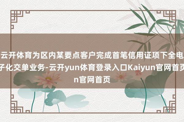 云开体育为区内某要点客户完成首笔信用证项下全电子化交单业务-云开yun体育登录入口Kaiyun官网首页
