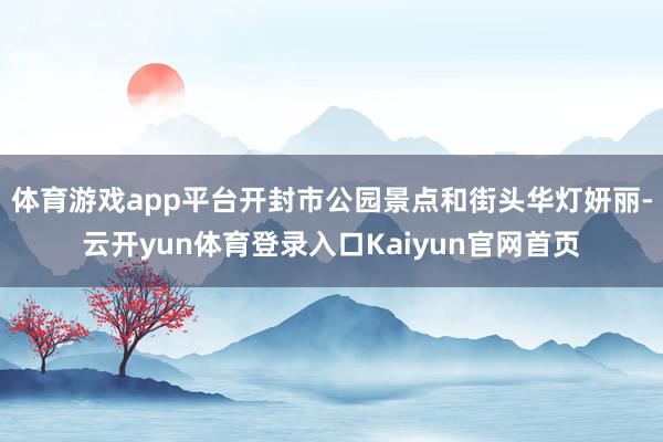 体育游戏app平台开封市公园景点和街头华灯妍丽-云开yun体育登录入口Kaiyun官网首页