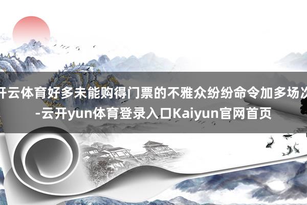 开云体育好多未能购得门票的不雅众纷纷命令加多场次-云开yun体育登录入口Kaiyun官网首页