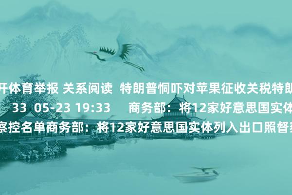 云开体育举报 关系阅读  特朗普恫吓对苹果征收关税特朗普恫吓对苹果征收关税    33  05-23 19:33     商务部：将12家好意思国实体列入出口照督察控名单商务部：将12家好意思国实体列入出口照督察控名单    17  04-09 19:08     对好意思二十多项反制合理合情正当对好意思二十多项反制合理合情正当    33  04-09 12:20     锐明时刻：好意思国新关