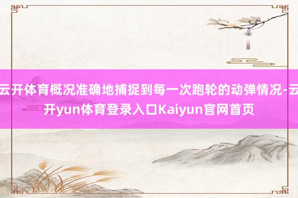 云开体育概况准确地捕捉到每一次跑轮的动弹情况-云开yun体育登录入口Kaiyun官网首页