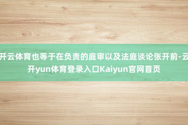 开云体育也等于在负责的庭审以及法庭谈论张开前-云开yun体育登录入口Kaiyun官网首页