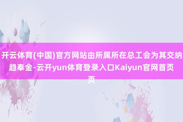 开云体育(中国)官方网站由所属所在总工会为其交纳趋奉金-云开yun体育登录入口Kaiyun官网首页