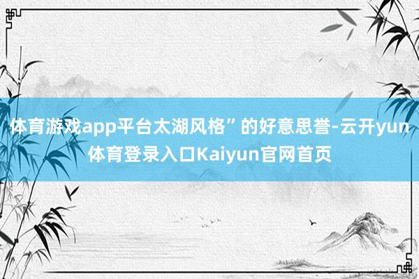体育游戏app平台太湖风格”的好意思誉-云开yun体育登录入口Kaiyun官网首页