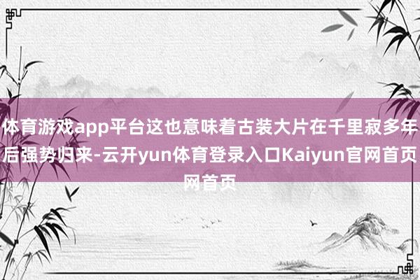体育游戏app平台这也意味着古装大片在千里寂多年后强势归来-云开yun体育登录入口Kaiyun官网首页