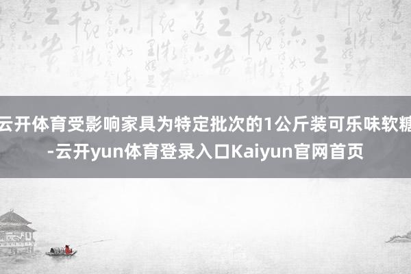 云开体育受影响家具为特定批次的1公斤装可乐味软糖-云开yun体育登录入口Kaiyun官网首页