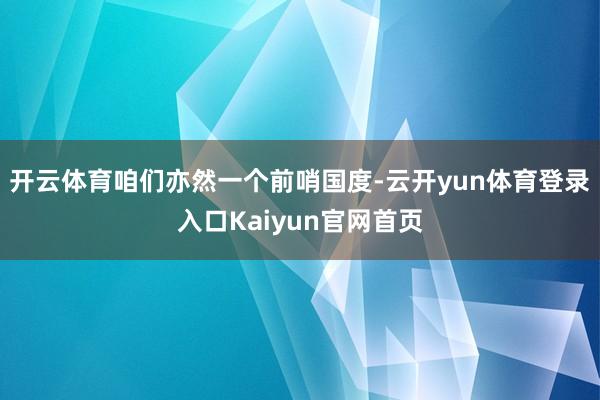 开云体育咱们亦然一个前哨国度-云开yun体育登录入口Kaiyun官网首页